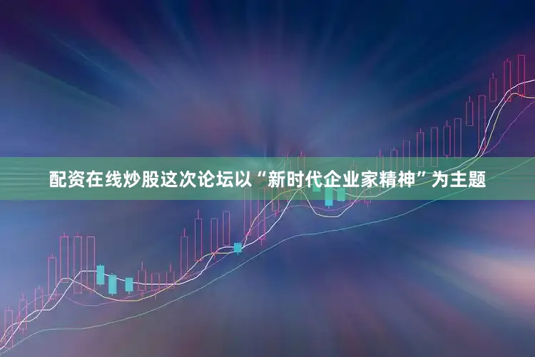 配资在线炒股这次论坛以“新时代企业家精神”为主题