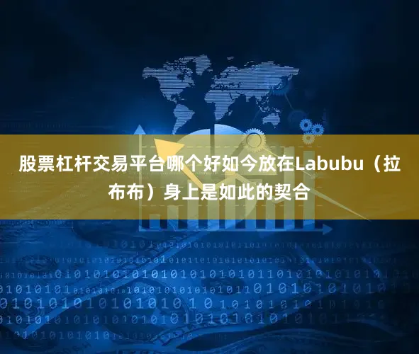 股票杠杆交易平台哪个好如今放在Labubu（拉布布）身上是如此的契合
