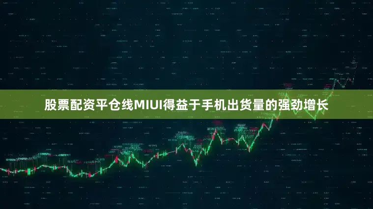 股票配资平仓线　　MIUI　　得益于手机出货量的强劲增长