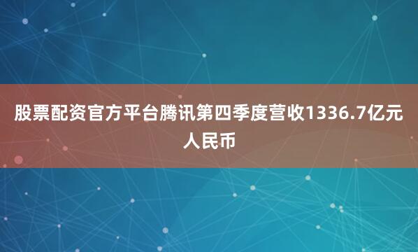股票配资官方平台腾讯第四季度营收1336.7亿元人民币