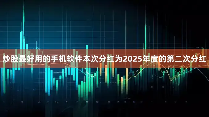 炒股最好用的手机软件本次分红为2025年度的第二次分红