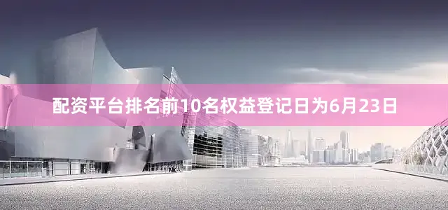 配资平台排名前10名权益登记日为6月23日
