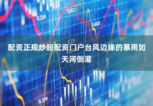 配资正规炒股配资门户台风边缘的暴雨如天河倒灌