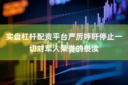 实盘杠杆配资平台严厉呼吁停止一切对军人荣誉的亵渎