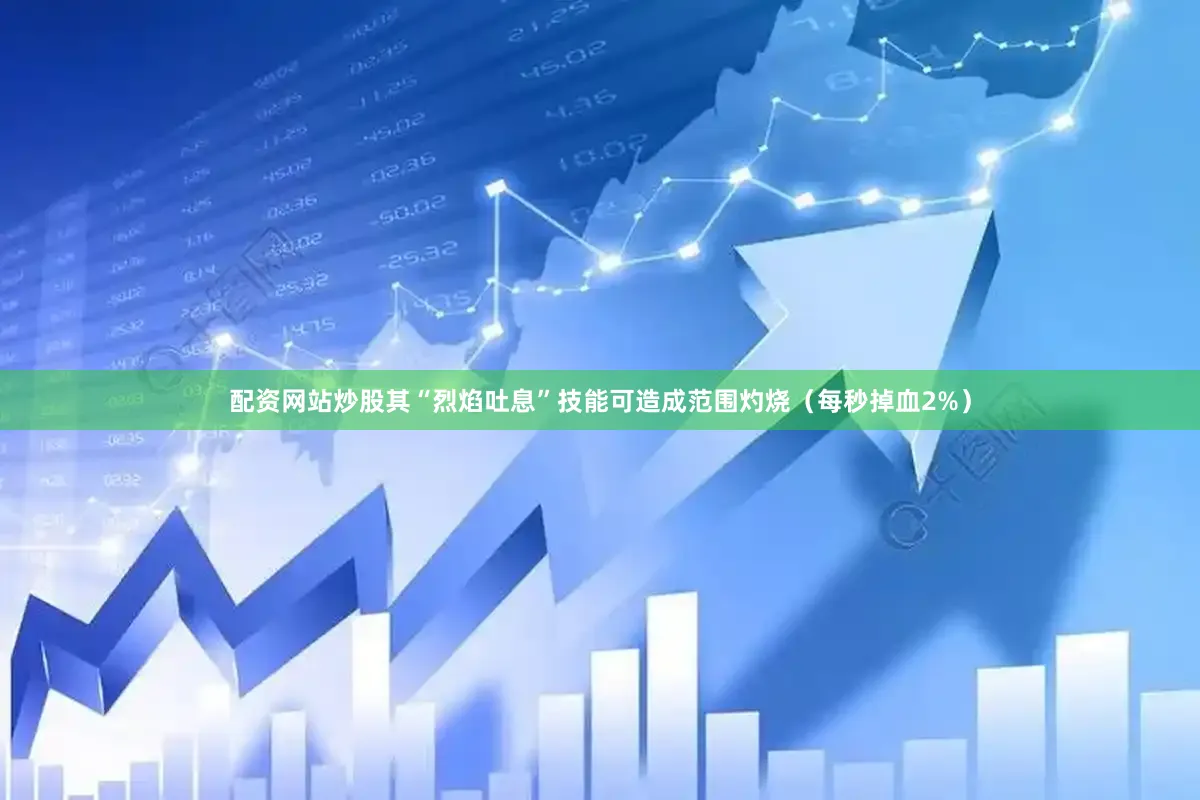 配资网站炒股其“烈焰吐息”技能可造成范围灼烧（每秒掉血2%）