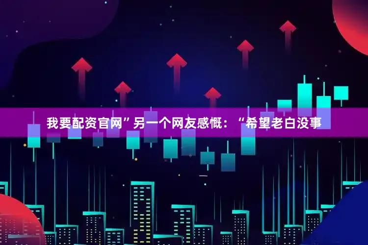 我要配资官网”另一个网友感慨：“希望老白没事