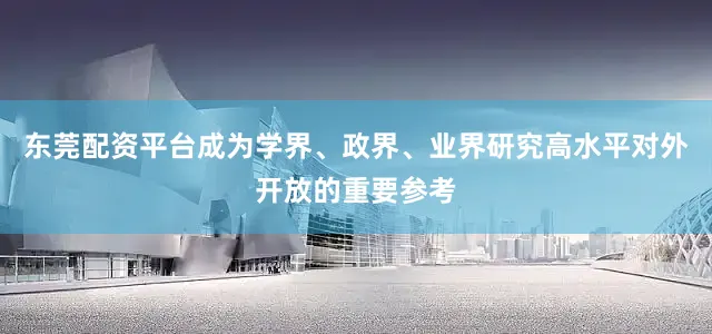 东莞配资平台成为学界、政界、业界研究高水平对外开放的重要参考