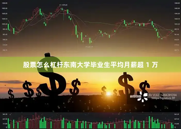 股票怎么杠杆东南大学毕业生平均月薪超 1 万