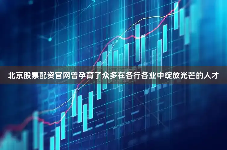 北京股票配资官网曾孕育了众多在各行各业中绽放光芒的人才