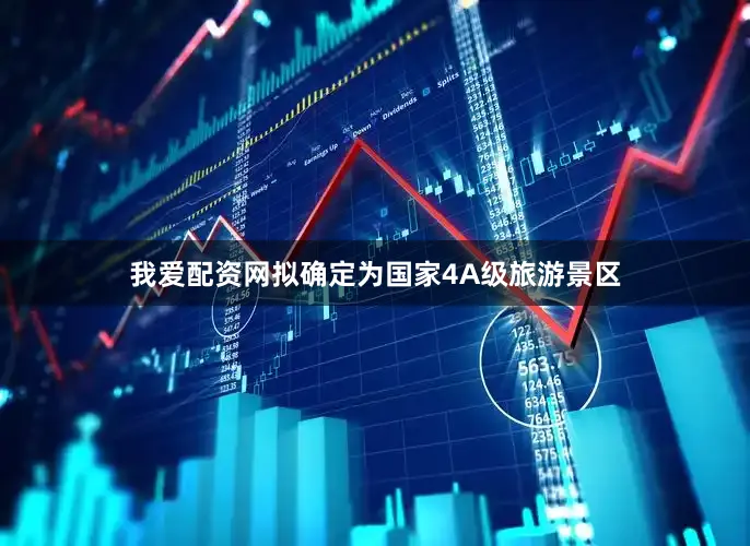 我爱配资网拟确定为国家4A级旅游景区