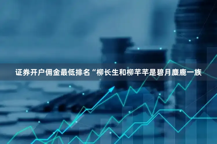 证券开户佣金最低排名“柳长生和柳芊芊是碧月麋鹿一族