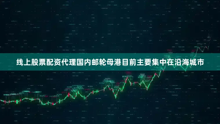 线上股票配资代理国内邮轮母港目前主要集中在沿海城市