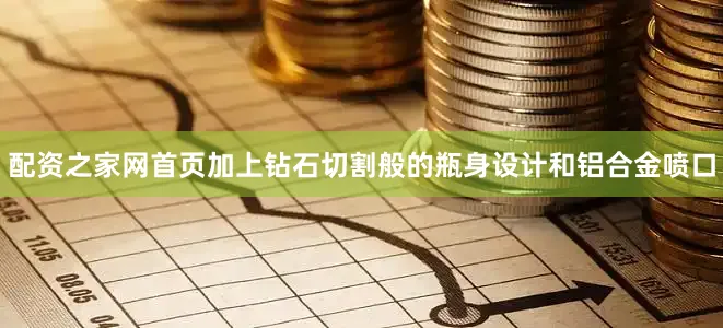 配资之家网首页加上钻石切割般的瓶身设计和铝合金喷口