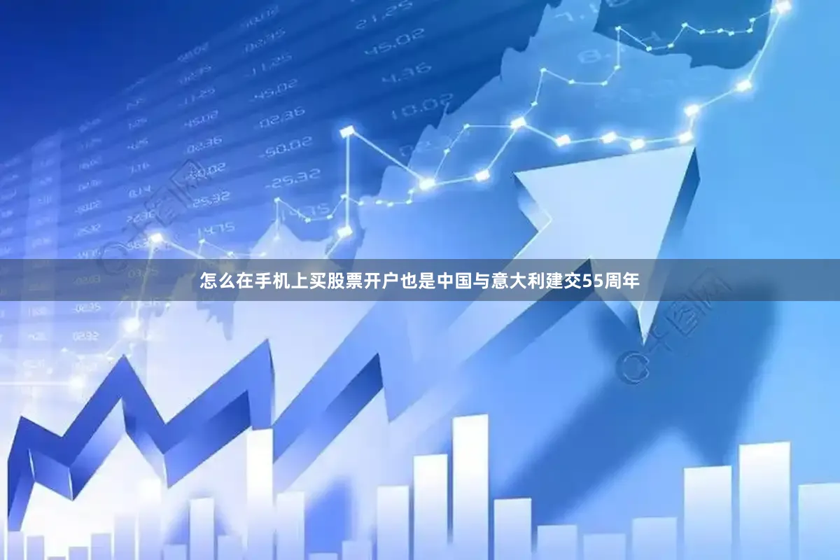 怎么在手机上买股票开户也是中国与意大利建交55周年