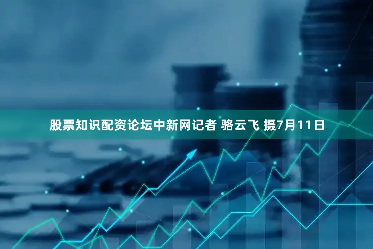 股票知识配资论坛　中新网记者 骆云飞 摄7月11日