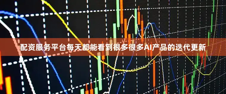 配资服务平台每天都能看到很多很多AI产品的迭代更新