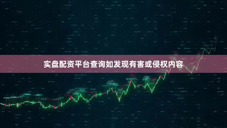 实盘配资平台查询如发现有害或侵权内容