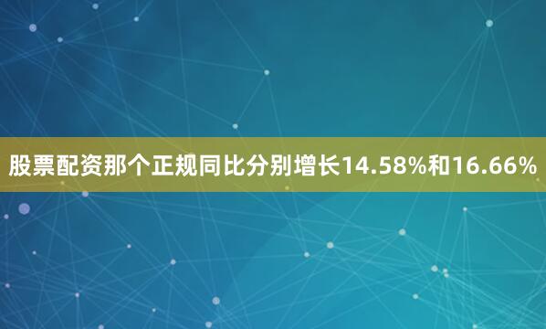 股票配资那个正规同比分别增长14.58%和16.66%