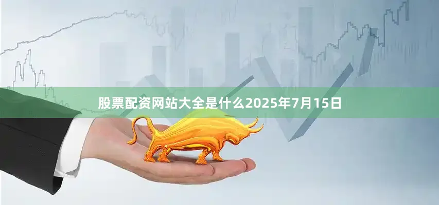 股票配资网站大全是什么2025年7月15日