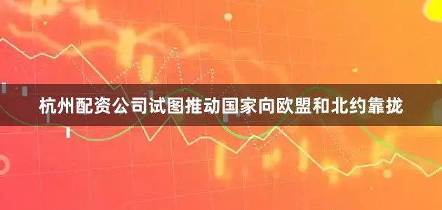 杭州配资公司试图推动国家向欧盟和北约靠拢