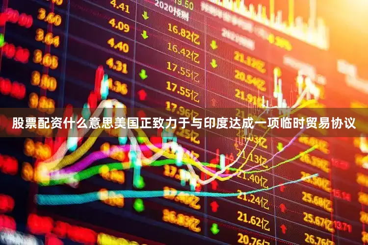 股票配资什么意思美国正致力于与印度达成一项临时贸易协议