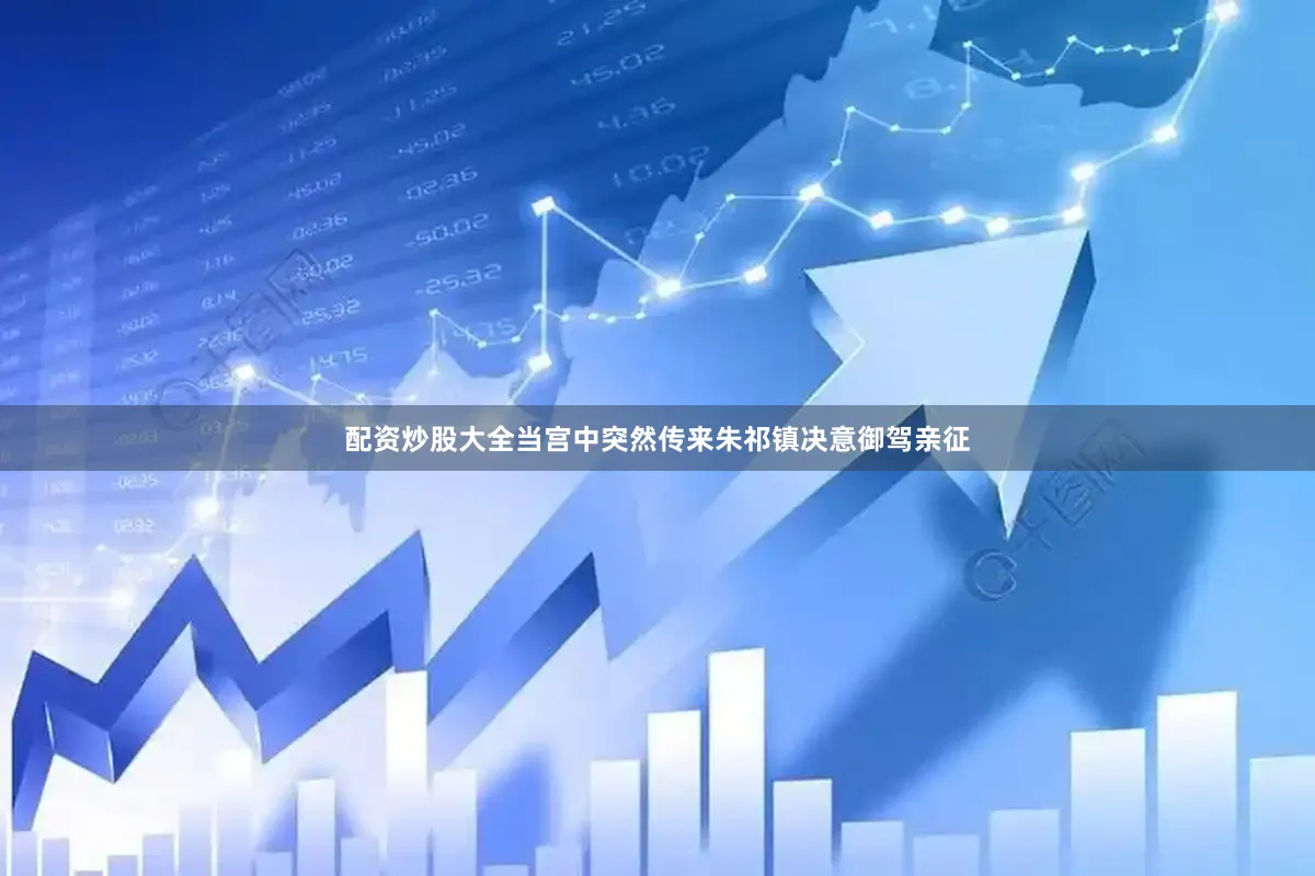 配资炒股大全当宫中突然传来朱祁镇决意御驾亲征