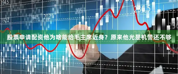 股票申请配资他为啥能给毛主席近身？原来他光是机警还不够