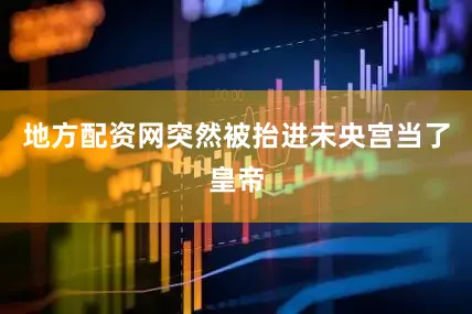 地方配资网突然被抬进未央宫当了皇帝