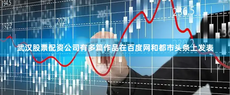 武汉股票配资公司有多篇作品在百度网和都市头条上发表