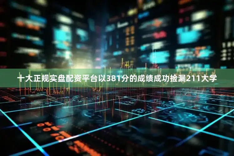 十大正规实盘配资平台以381分的成绩成功捡漏211大学