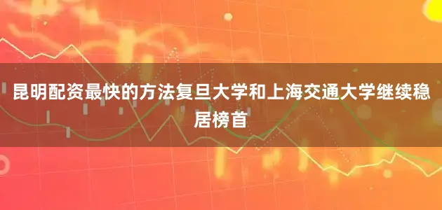 昆明配资最快的方法复旦大学和上海交通大学继续稳居榜首