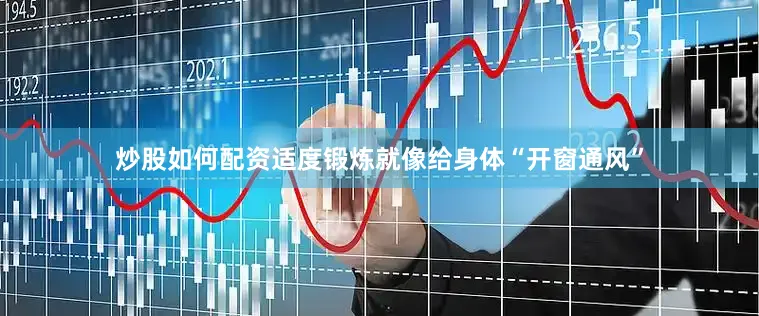 炒股如何配资适度锻炼就像给身体“开窗通风”