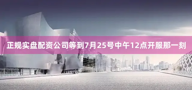 正规实盘配资公司等到7月25号中午12点开服那一刻