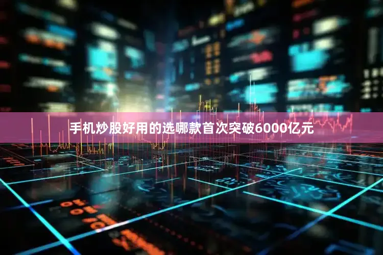 手机炒股好用的选哪款首次突破6000亿元