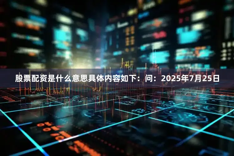 股票配资是什么意思具体内容如下：问：2025年7月25日