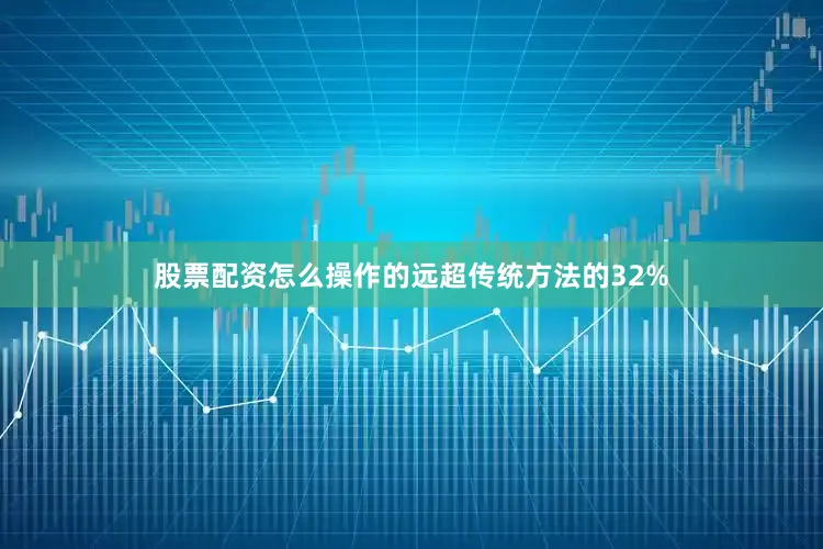 股票配资怎么操作的远超传统方法的32%