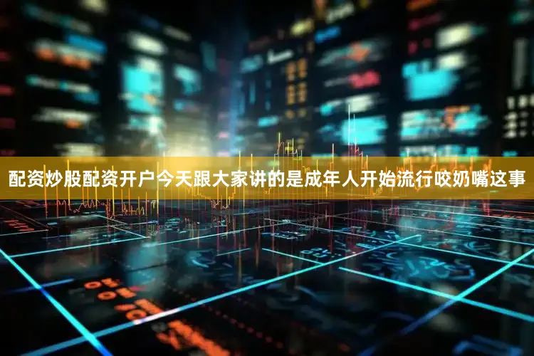 配资炒股配资开户今天跟大家讲的是成年人开始流行咬奶嘴这事