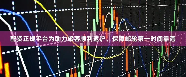 配资正规平台为助力旅客顺利返沪、保障邮轮第一时间靠港