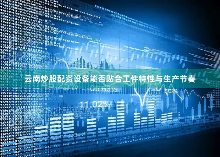 云南炒股配资设备能否贴合工件特性与生产节奏