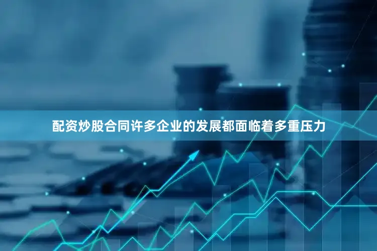 配资炒股合同许多企业的发展都面临着多重压力