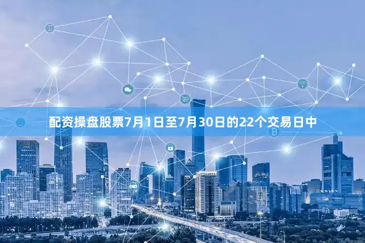 配资操盘股票7月1日至7月30日的22个交易日中