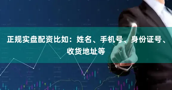 正规实盘配资比如：姓名、手机号、身份证号、收货地址等