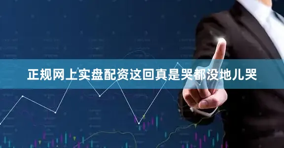 正规网上实盘配资这回真是哭都没地儿哭