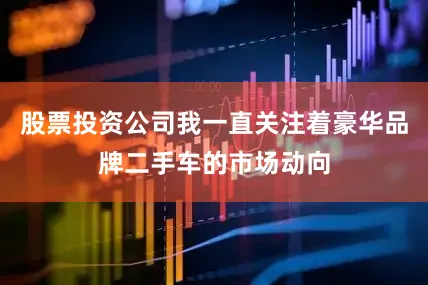 股票投资公司我一直关注着豪华品牌二手车的市场动向