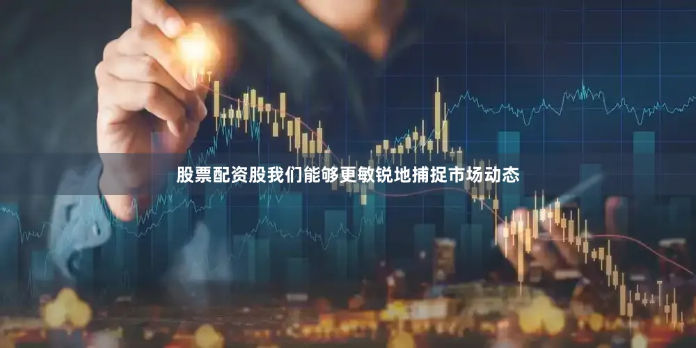 股票配资股我们能够更敏锐地捕捉市场动态