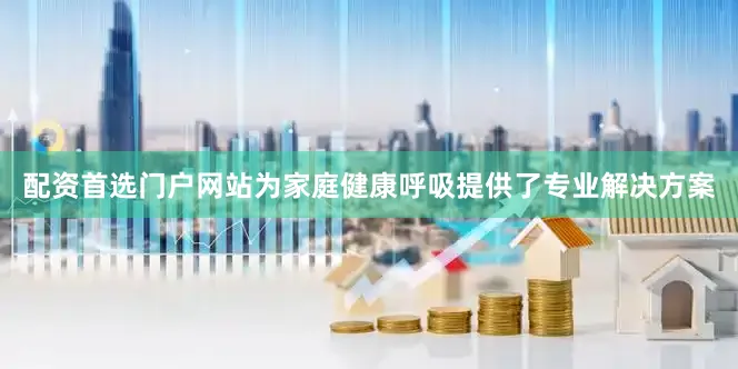配资首选门户网站为家庭健康呼吸提供了专业解决方案