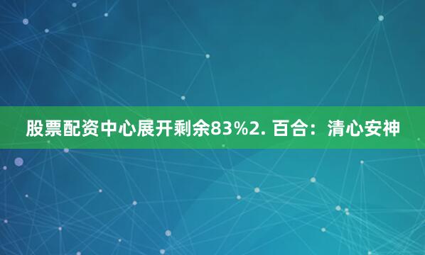 股票配资中心展开剩余83%2. 百合：清心安神