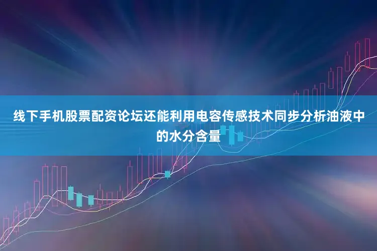 线下手机股票配资论坛还能利用电容传感技术同步分析油液中的水分含量