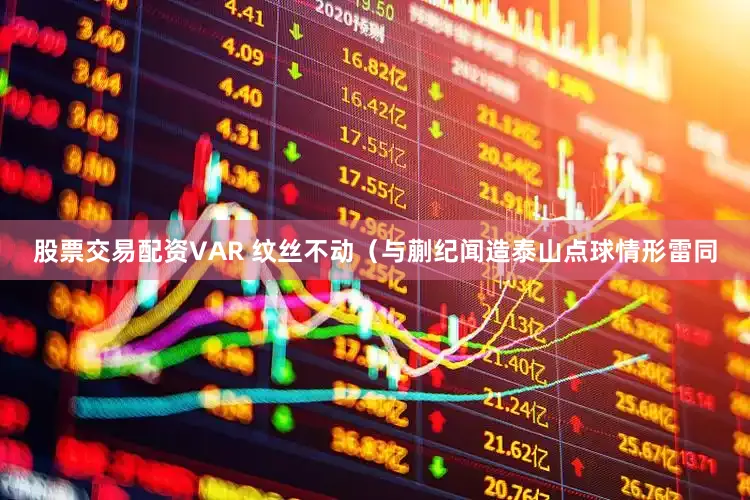 股票交易配资VAR 纹丝不动（与蒯纪闻造泰山点球情形雷同