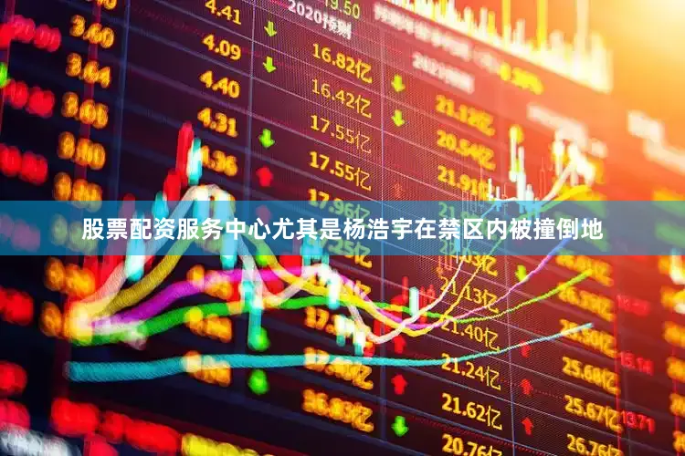 股票配资服务中心尤其是杨浩宇在禁区内被撞倒地